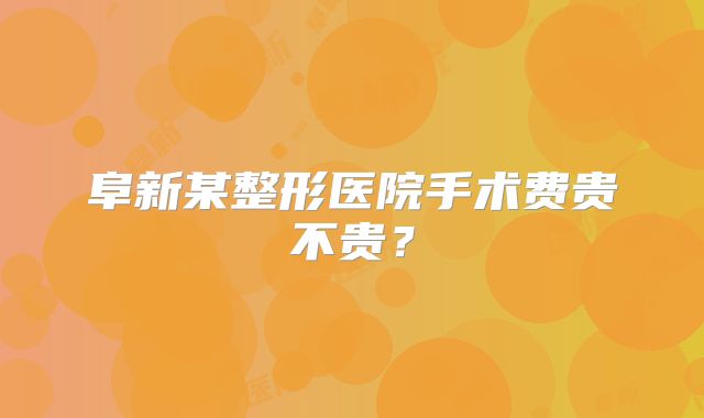 阜新某整形医院手术费贵不贵？
