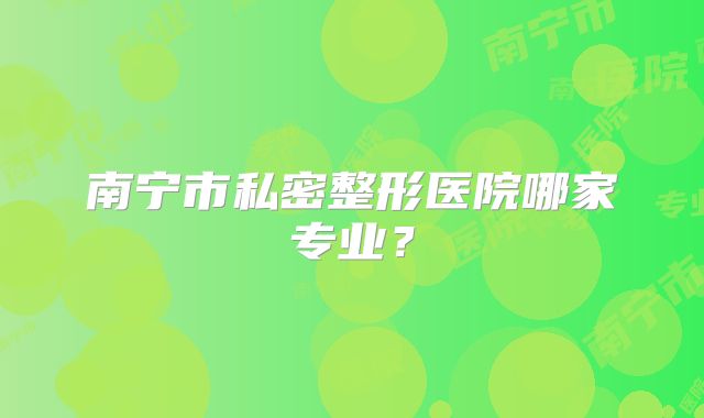 南宁市私密整形医院哪家专业？