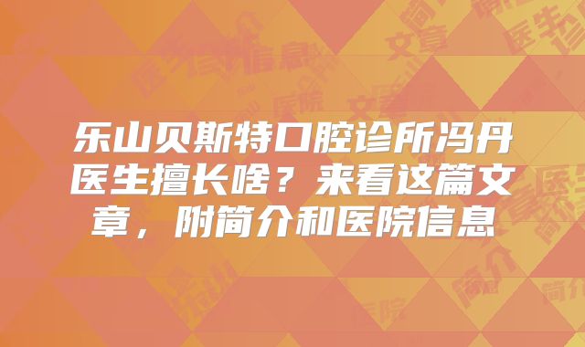 乐山贝斯特口腔诊所冯丹医生擅长啥？来看这篇文章，附简介和医院信息