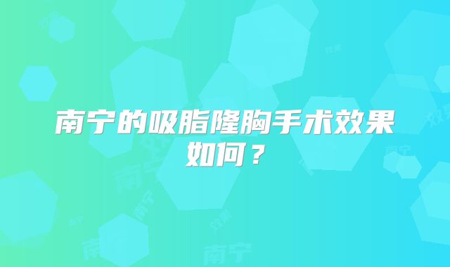 南宁的吸脂隆胸手术效果如何？