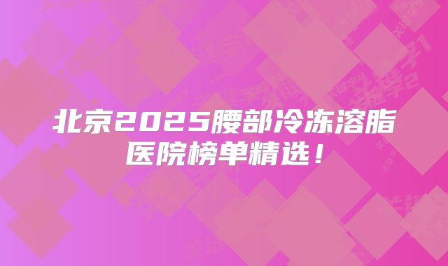 北京2025腰部冷冻溶脂医院榜单精选！