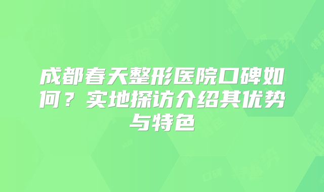 成都春天整形医院口碑如何？实地探访介绍其优势与特色