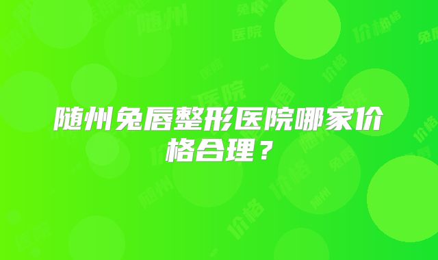 随州兔唇整形医院哪家价格合理？