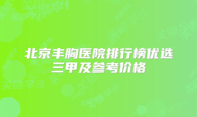 北京丰胸医院排行榜优选三甲及参考价格