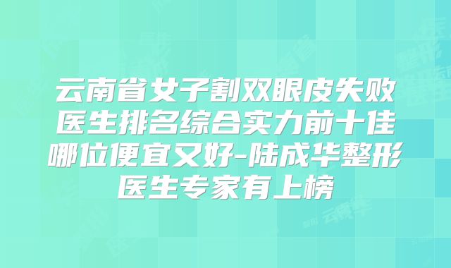 云南省女子割双眼皮失败医生排名综合实力前十佳哪位便宜又好-陆成华整形医生专家有上榜