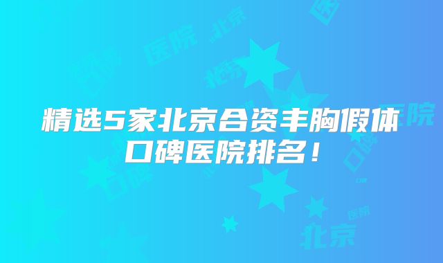 精选5家北京合资丰胸假体口碑医院排名！
