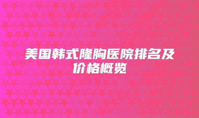 美国韩式隆胸医院排名及价格概览