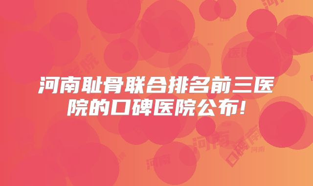 河南耻骨联合排名前三医院的口碑医院公布!