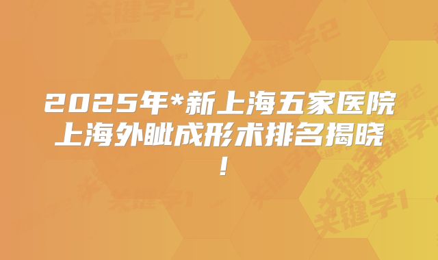 2025年*新上海五家医院上海外眦成形术排名揭晓！