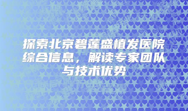 探索北京碧莲盛植发医院综合信息，解读专家团队与技术优势