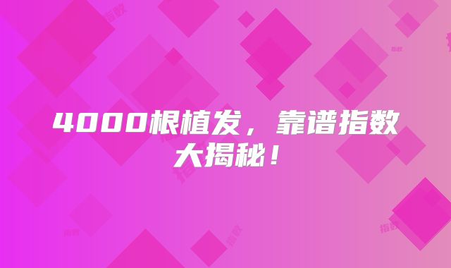 4000根植发，靠谱指数大揭秘！