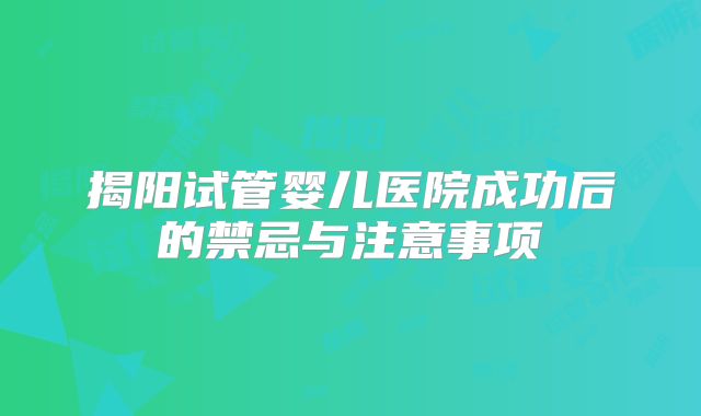 揭阳试管婴儿医院成功后的禁忌与注意事项