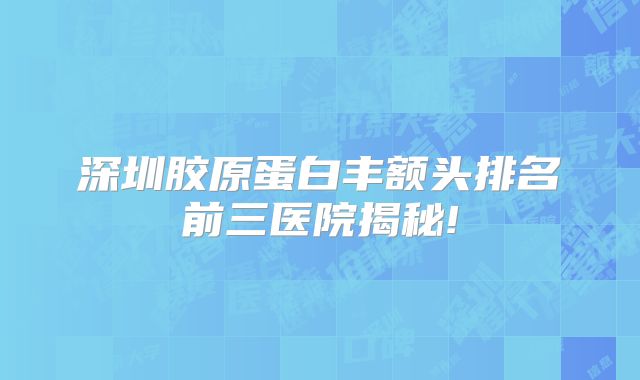 深圳胶原蛋白丰额头排名前三医院揭秘!