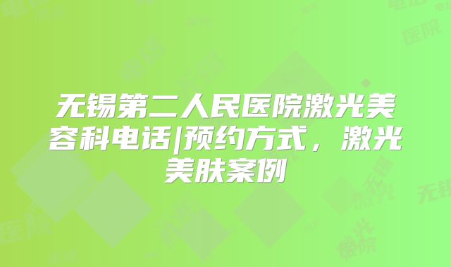 无锡第二人民医院激光美容科电话|预约方式，激光美肤案例