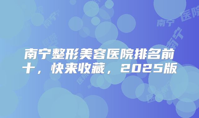 南宁整形美容医院排名前十，快来收藏，2025版