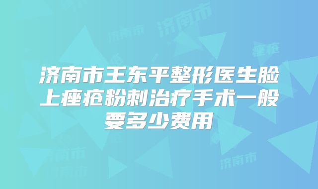 济南市王东平整形医生脸上痤疮粉刺治疗手术一般要多少费用