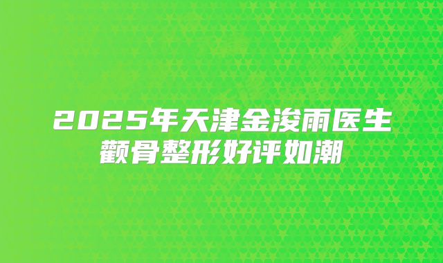 2025年天津金浚雨医生颧骨整形好评如潮