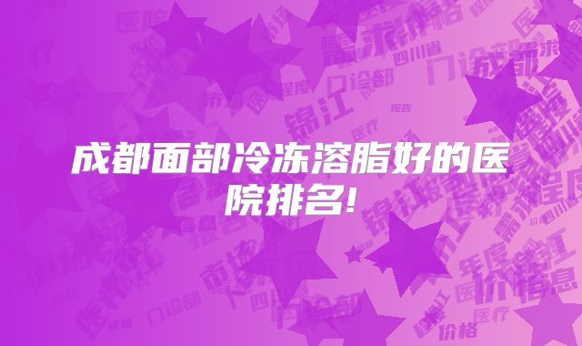 成都面部冷冻溶脂好的医院排名!