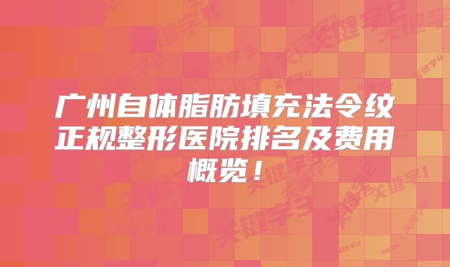 广州自体脂肪填充法令纹正规整形医院排名及费用概览！