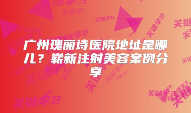广州瑰丽诗医院地址是哪儿？崭新注射美容案例分享