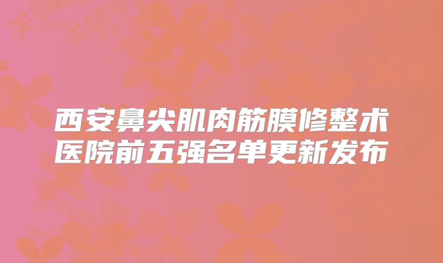 西安鼻尖肌肉筋膜修整术医院前五强名单更新发布