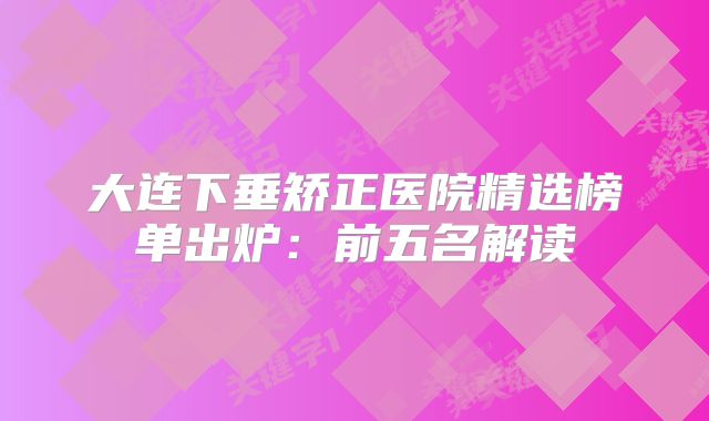 大连下垂矫正医院精选榜单出炉：前五名解读