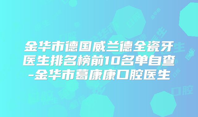 金华市德国威兰德全瓷牙医生排名榜前10名单自查-金华市葛康康口腔医生