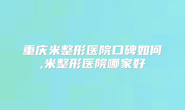 重庆米整形医院口碑如何,米整形医院哪家好