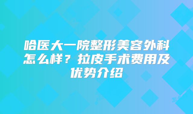 哈医大一院整形美容外科怎么样？拉皮手术费用及优势介绍