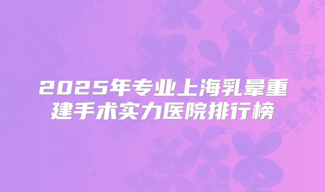 2025年专业上海乳晕重建手术实力医院排行榜