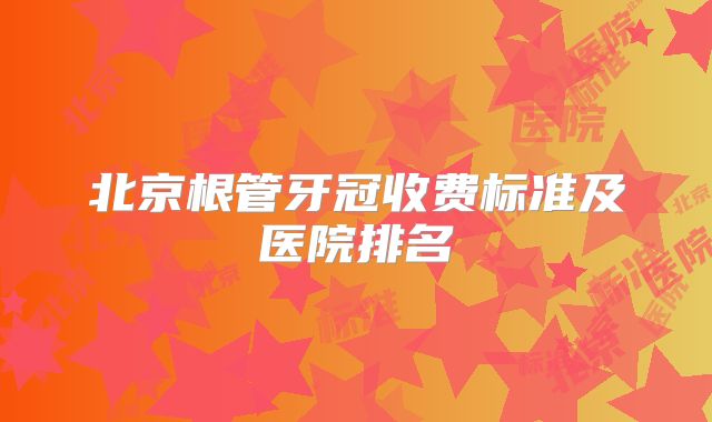北京根管牙冠收费标准及医院排名
