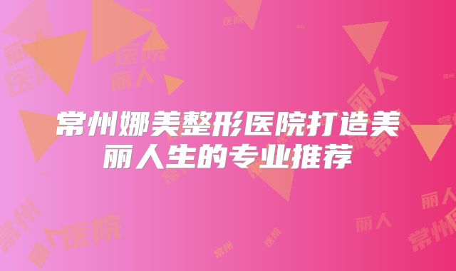常州娜美整形医院打造美丽人生的专业推荐