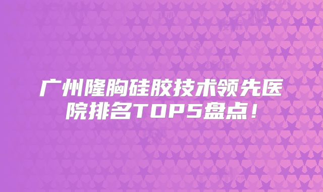 广州隆胸硅胶技术领先医院排名TOP5盘点！