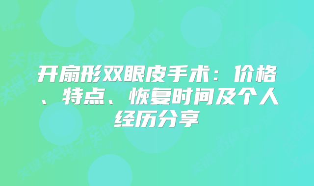 开扇形双眼皮手术：价格、特点、恢复时间及个人经历分享