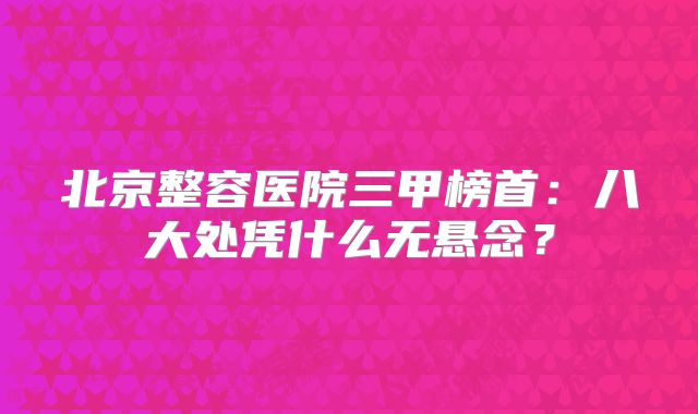 北京整容医院三甲榜首：八大处凭什么无悬念？
