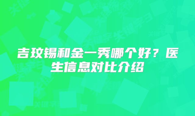 吉玟锡和金一秀哪个好？医生信息对比介绍