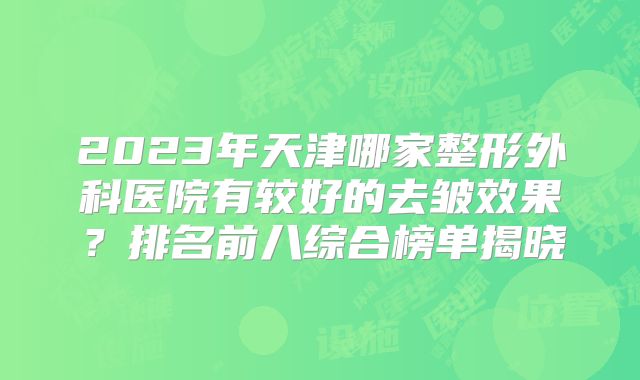 2023年天津哪家整形外科医院有较好的去皱效果？排名前八综合榜单揭晓