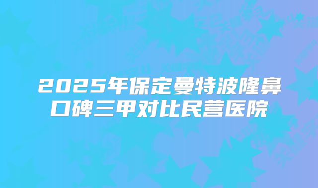 2025年保定曼特波隆鼻口碑三甲对比民营医院