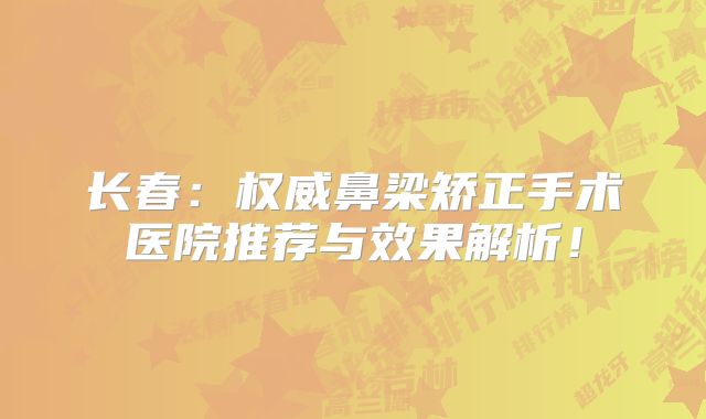 长春：权威鼻梁矫正手术医院推荐与效果解析！