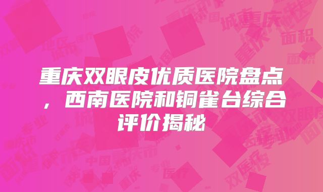 重庆双眼皮优质医院盘点，西南医院和铜雀台综合评价揭秘