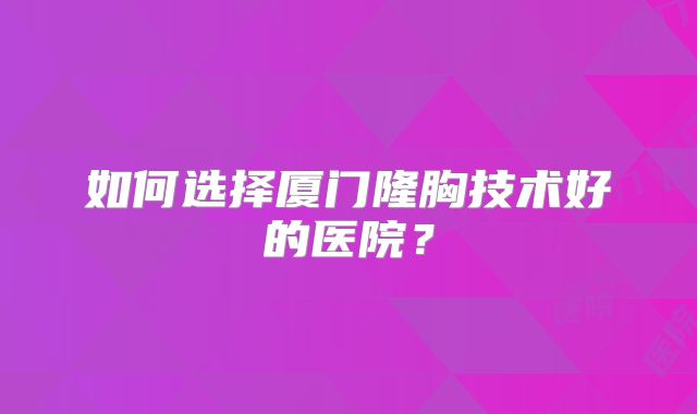 如何选择厦门隆胸技术好的医院？