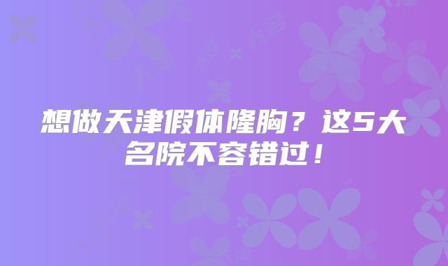 想做天津假体隆胸？这5大名院不容错过！