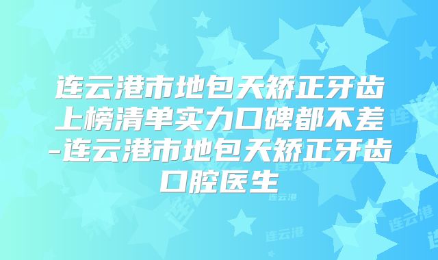 连云港市地包天矫正牙齿上榜清单实力口碑都不差-连云港市地包天矫正牙齿口腔医生