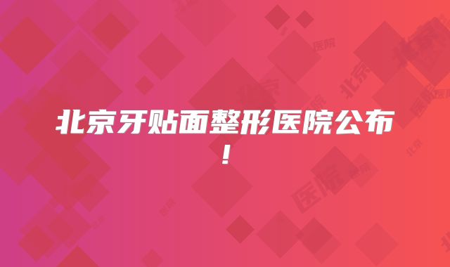 北京牙贴面整形医院公布!