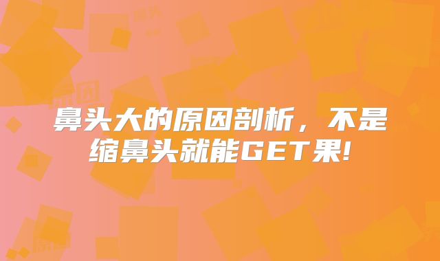 鼻头大的原因剖析，不是缩鼻头就能GET果!