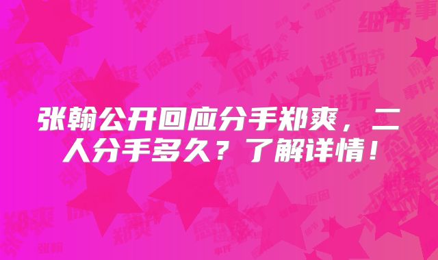张翰公开回应分手郑爽，二人分手多久？了解详情！