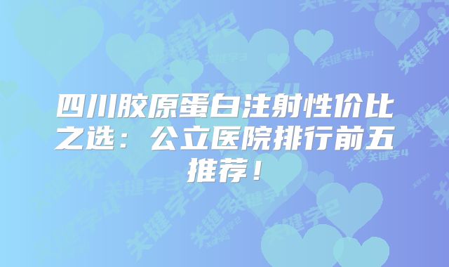 四川胶原蛋白注射性价比之选：公立医院排行前五推荐！