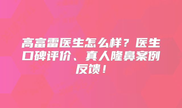 高富雷医生怎么样？医生口碑评价、真人隆鼻案例反馈！