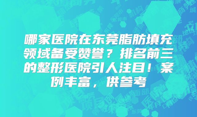 哪家医院在东莞脂肪填充领域备受赞誉？排名前三的整形医院引人注目！案例丰富，供参考