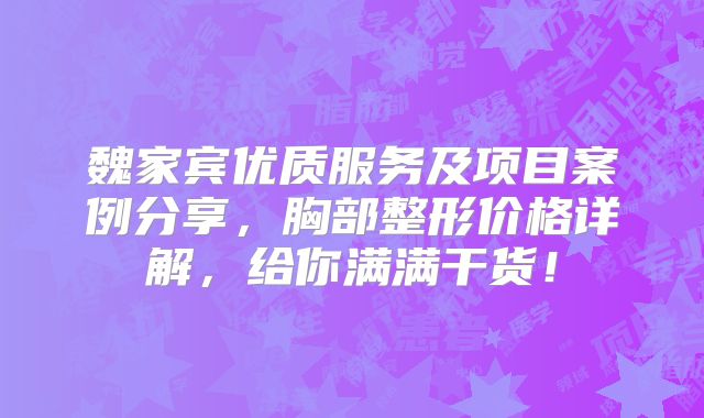 魏家宾优质服务及项目案例分享，胸部整形价格详解，给你满满干货！